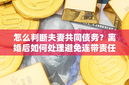 武汉怎么判断夫妻共同债务？离婚后如何处理避免连带责任？