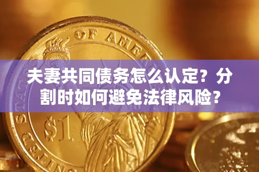武汉夫妻共同债务怎么认定？分割时如何避免法律风险？