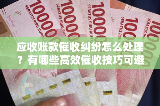 武汉应收账款催收纠纷怎么处理？有哪些高效催收技巧可避免坏账？