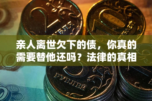 武汉亲人离世欠下的债，你真的需要替他还吗？法律的真相或许与你想的不一样