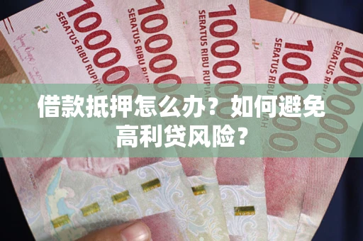 武汉借款抵押怎么办？如何避免高利贷风险？