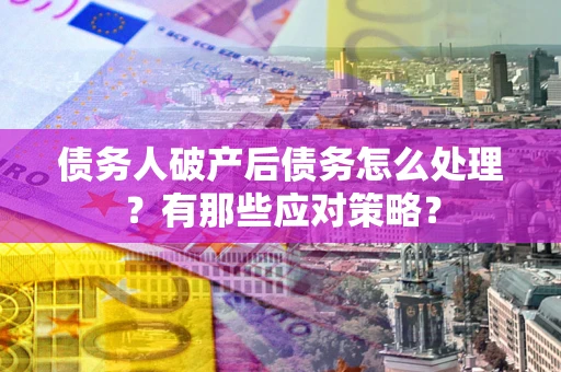 武汉债务人破产后债务怎么处理？有那些应对策略？