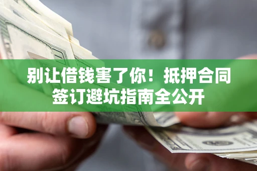 武汉别让借钱害了你！抵押合同签订避坑指南全公开