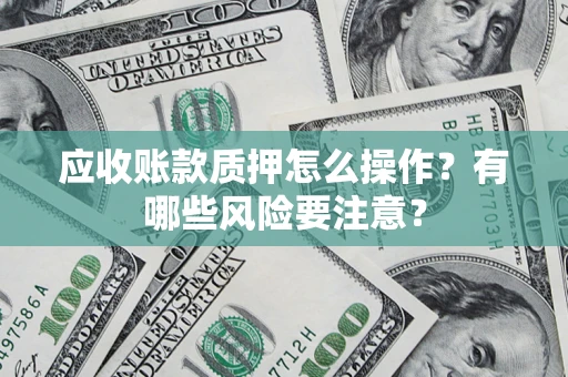 武汉应收账款质押怎么操作？有哪些风险要注意？