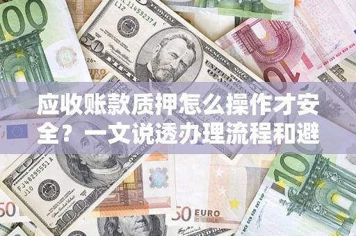 武汉应收账款质押怎么操作才安全？一文说透办理流程和避险绝招